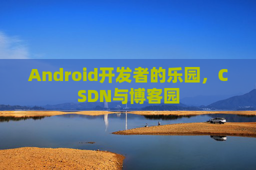 Android开发者的乐园,CSDN与博客园
